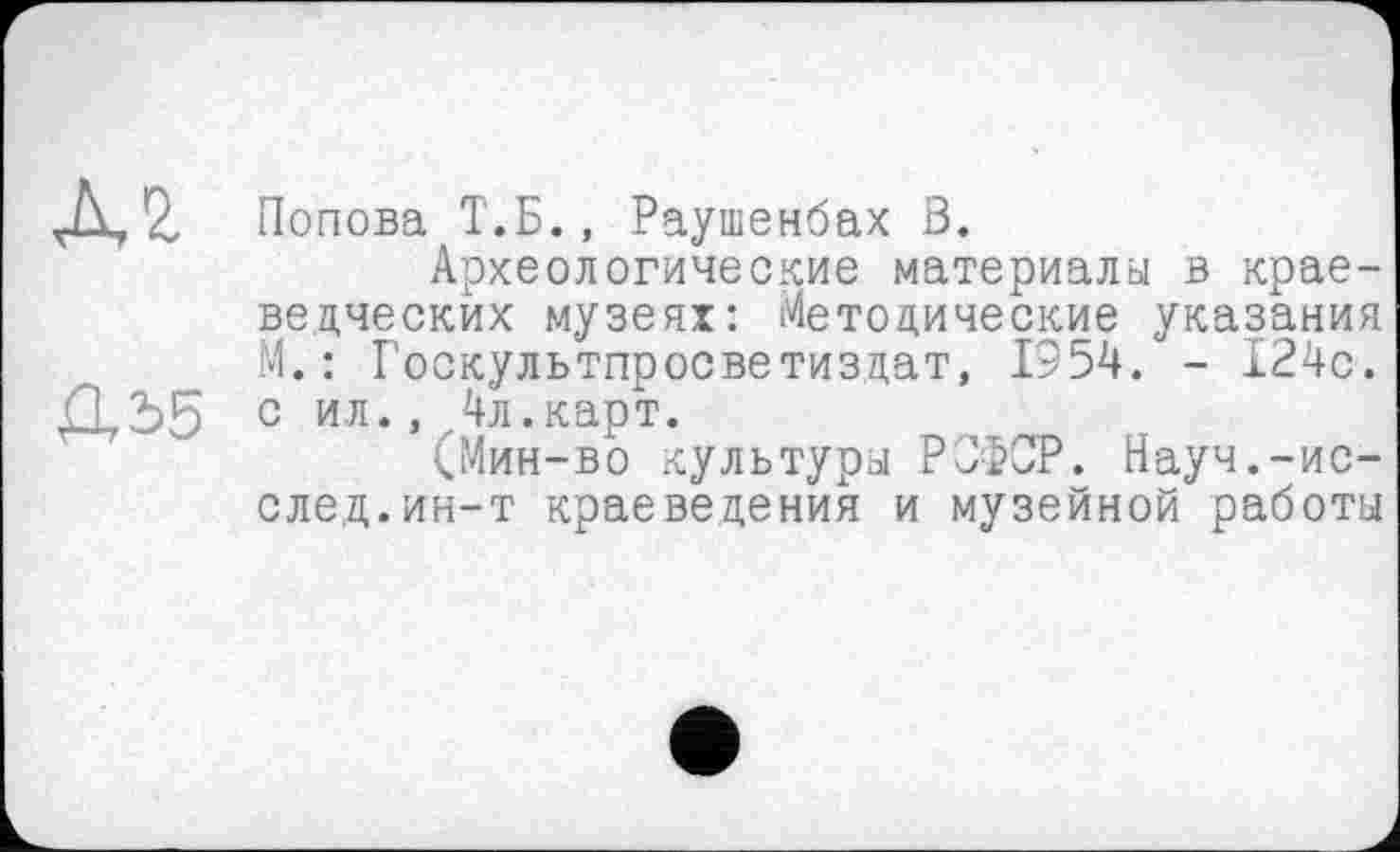 ﻿А2 Попова Т.Б., Раушенбах В.
Археологические материалы в краеведческих музеях: Методические указания М.: Госкультпросветиздат, 1954. - І24с. с ил., ,4л.карт.
(Мин-во культуры РСФСР. Науч.-ис-след.ин-т краеведения и музейной работы